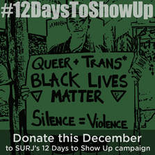 #12DaysToShowUp, Donate this December to SURJ's 12 Days to Show Up campaign. Queer + Trans* Black Lives Matter